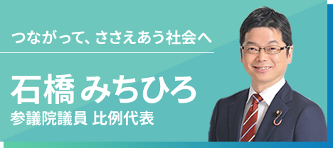 つながって、ささえあう社会へ 石橋 みちひろ（参議院議員 比例代表）